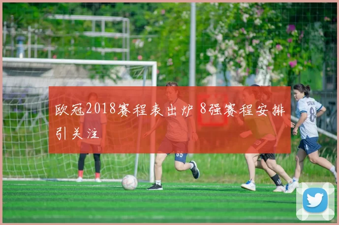 欧冠2018赛程表出炉 8强赛程安排引关注