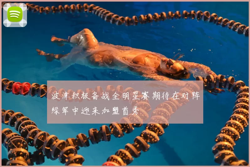 波津积极备战全明星赛期待在对阵绿军中迎来加盟首秀