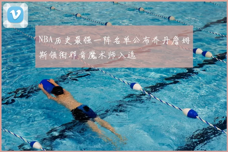 NBA历史最强一阵名单公布乔丹詹姆斯领衔邓肯魔术师入选