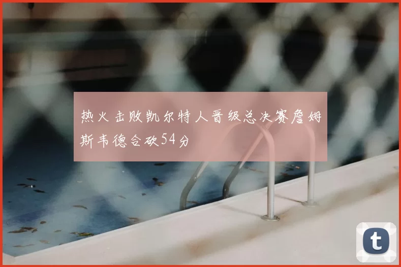 热火击败凯尔特人晋级总决赛詹姆斯韦德合砍54分