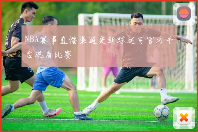 NBA赛事直播渠道更新球迷可官方平台观看比赛