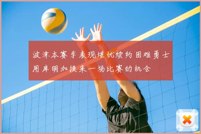 波津本赛季表现堪忧续约困难勇士用库明加换来一场比赛的机会