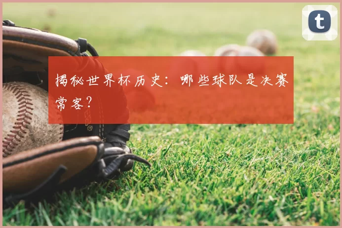 揭秘世界杯历史:哪些球队是决赛常客?