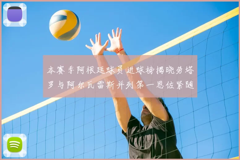 本赛季阿根廷球员进球榜揭晓劳塔罗与阿尔瓦雷斯并列第一恩佐紧随其后