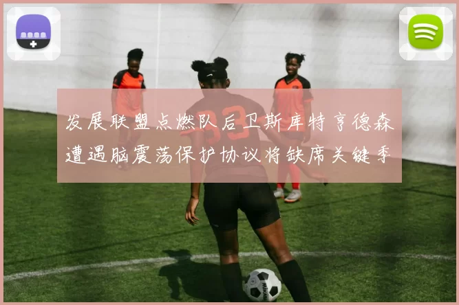 发展联盟点燃队后卫斯库特亨德森遭遇脑震荡保护协议将缺席关键季后赛