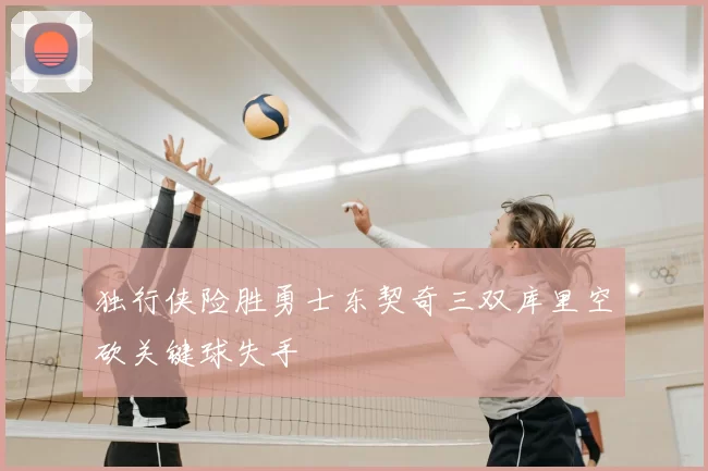 独行侠险胜勇士东契奇三双库里空砍关键球失手