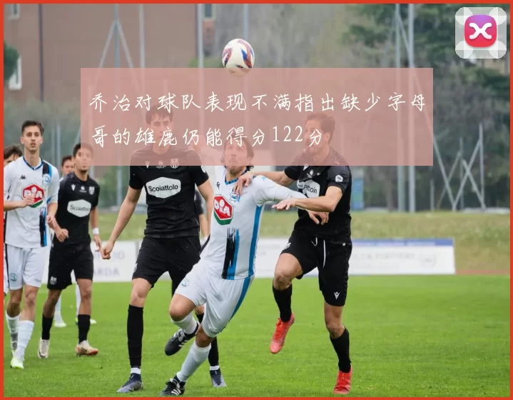 乔治对球队表现不满指出缺少字母哥的雄鹿仍能得分122分