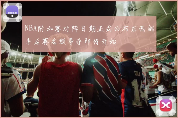 NBA附加赛对阵日期正式公布东西部季后赛名额争夺即将开始