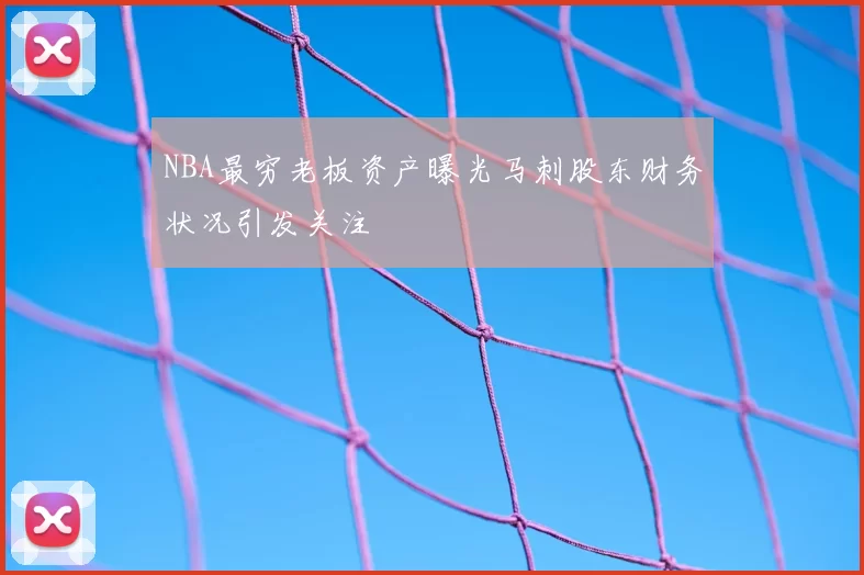 NBA最穷老板资产曝光马刺股东财务状况引发关注