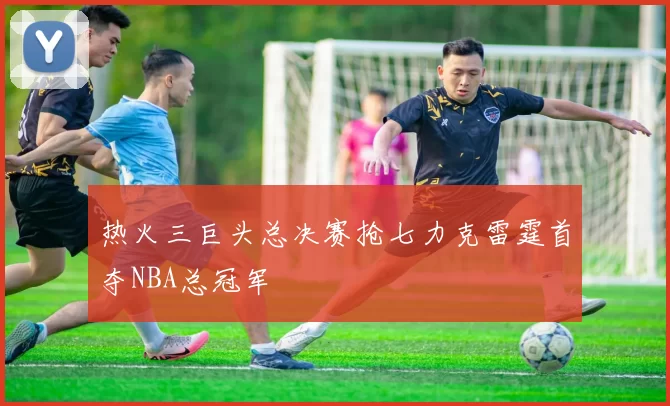 热火三巨头总决赛抢七力克雷霆首夺NBA总冠军