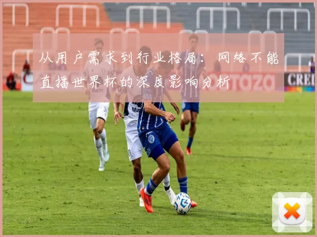 从用户需求到行业格局：网络不能直播世界杯的深度影响分析