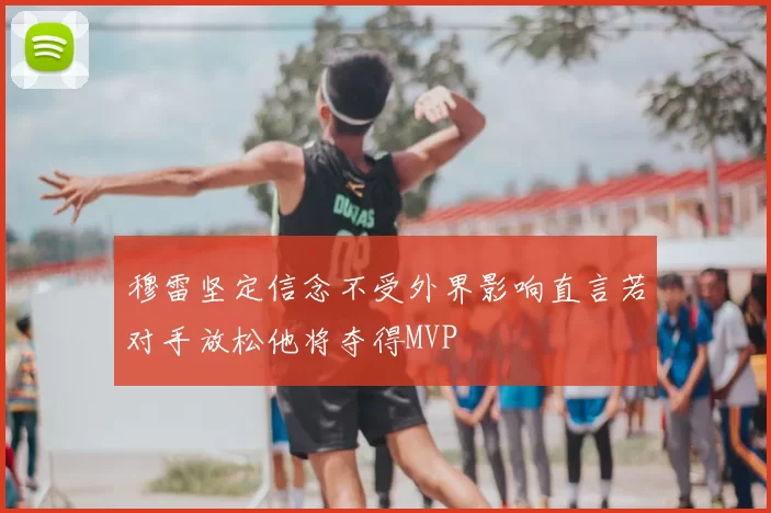 穆雷坚定信念不受外界影响直言若对手放松他将夺得MVP