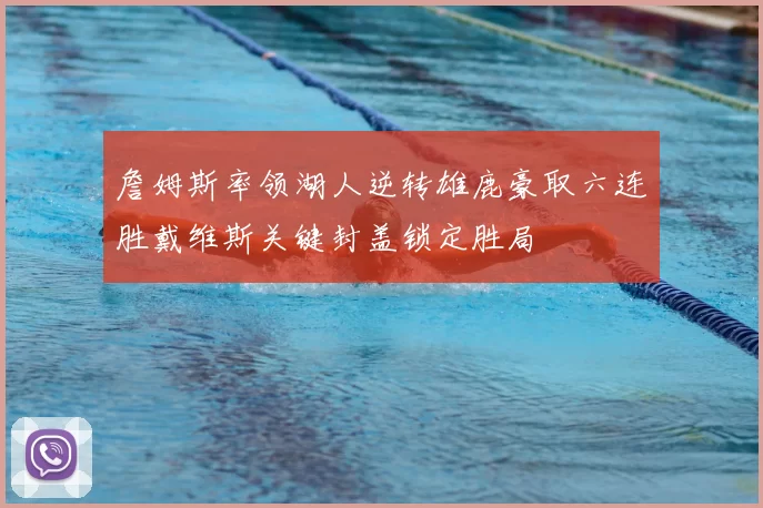 詹姆斯率领湖人逆转雄鹿豪取六连胜戴维斯关键封盖锁定胜局