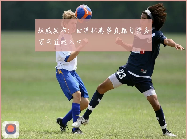 权威发布:世界杯赛事直播与票务官网直达入口