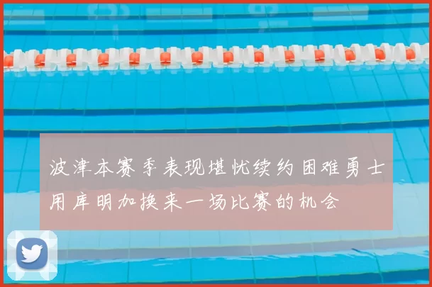波津本赛季表现堪忧续约困难勇士用库明加换来一场比赛的机会