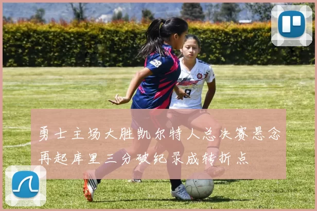 勇士主场大胜凯尔特人总决赛悬念再起库里三分破纪录成转折点