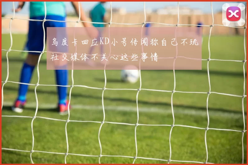 乌度卡回应KD小号传闻称自己不玩社交媒体不关心这些事情