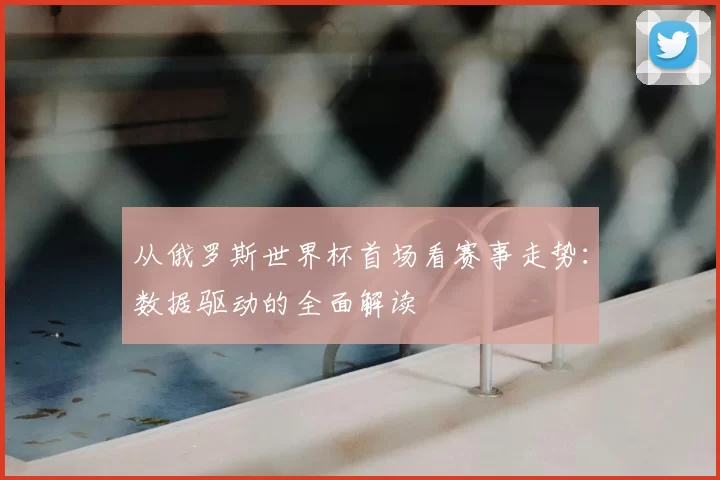 从俄罗斯世界杯首场看赛事走势：数据驱动的全面解读