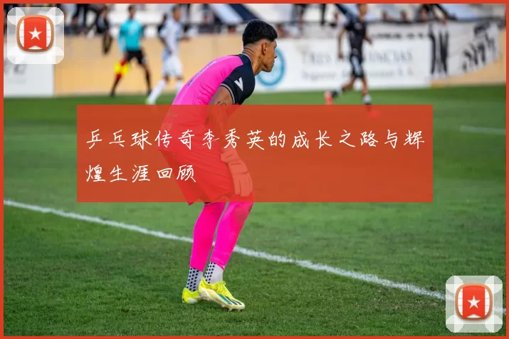乒乓球传奇李秀英的成长之路与辉煌生涯回顾