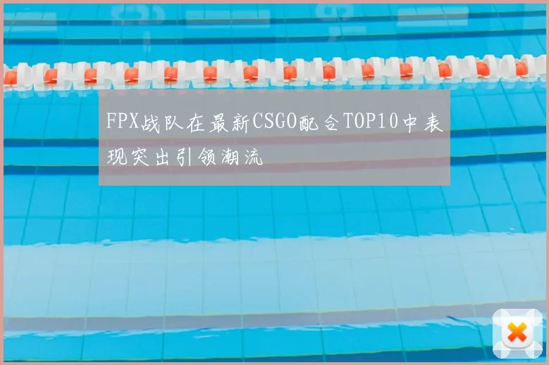 FPX战队在最新CSGO配合TOP10中表现突出引领潮流
