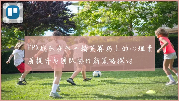 FPX战队在和平精英赛场上的心理素质提升与团队协作新策略探讨
