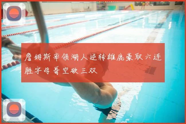 詹姆斯率领湖人逆转雄鹿豪取六连胜字母哥空砍三双