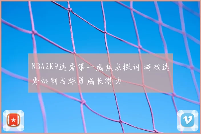 NBA2K9选秀第一成焦点探讨 游戏选秀机制与球员成长潜力