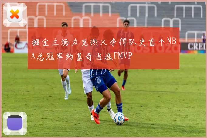 掘金主场力克热火夺得队史首个NBA总冠军约基奇当选FMVP