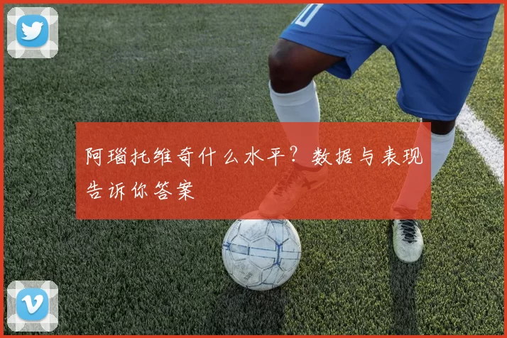 阿瑙托维奇什么水平?数据与表现告诉你答案