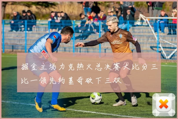 掘金主场力克热火总决赛大比分三比一领先约基奇砍下三双