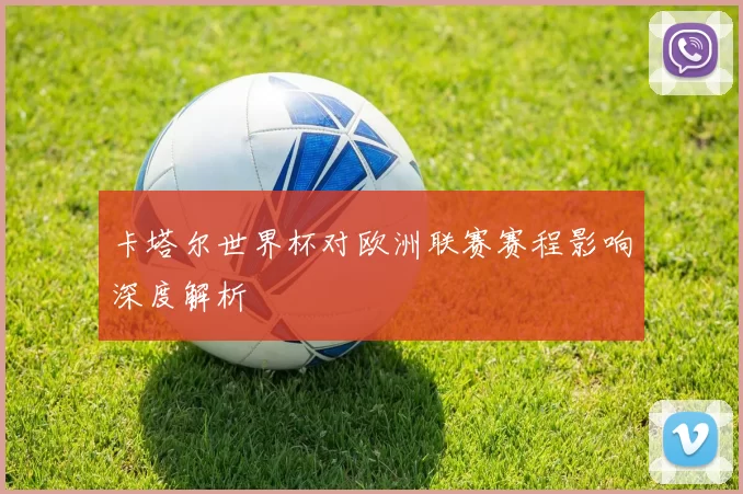 卡塔尔世界杯对欧洲联赛赛程影响深度解析