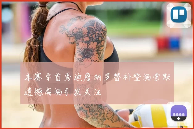 本赛季首秀迪詹纳罗替补登场索默遗憾离场引发关注