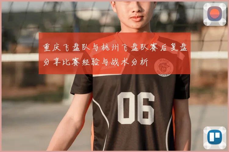 重庆飞盘队与杭州飞盘队赛后复盘分享比赛经验与战术分析