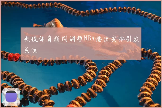 央视体育新闻调整NBA播出安排引发关注