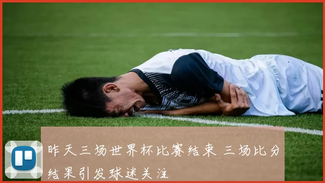 昨天三场世界杯比赛结束 三场比分结果引发球迷关注