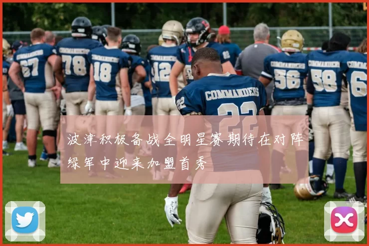 波津积极备战全明星赛期待在对阵绿军中迎来加盟首秀