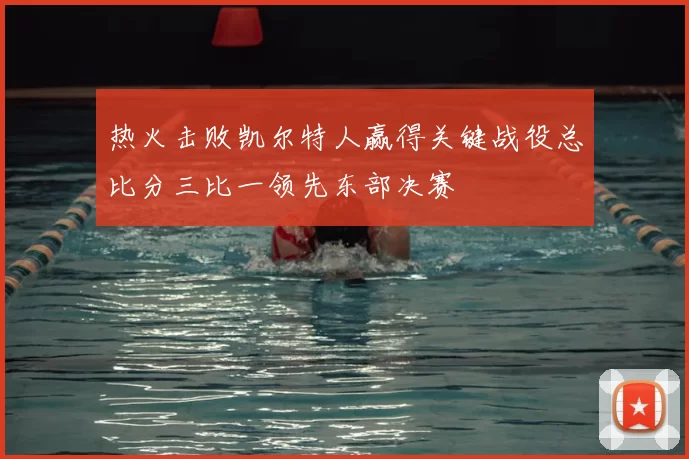 热火击败凯尔特人赢得关键战役总比分三比一领先东部决赛