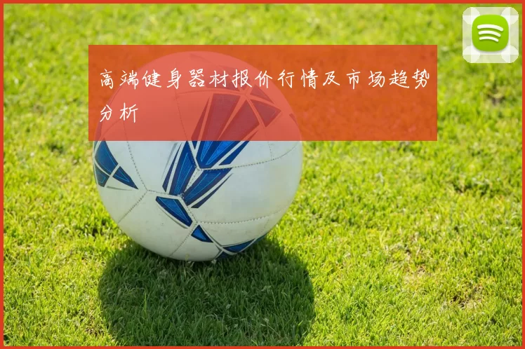 高端健身器材报价行情及市场趋势分析