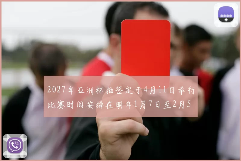 2027年亚洲杯抽签定于4月11日举行比赛时间安排在明年1月7日至2月5日