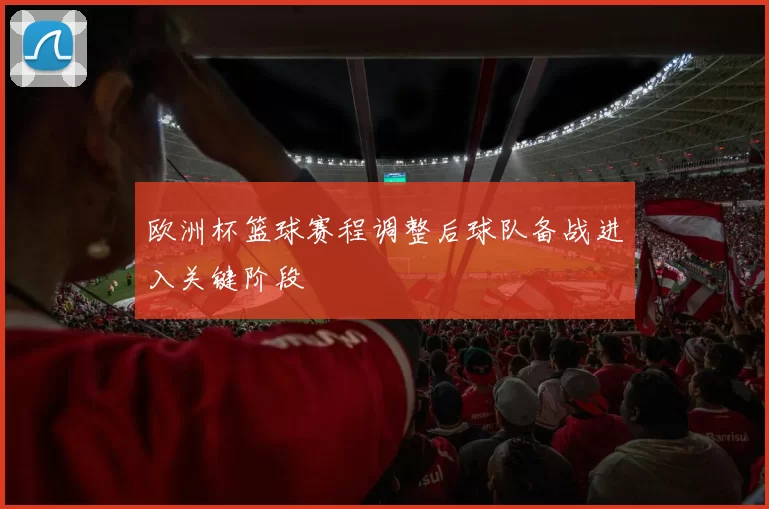 欧洲杯篮球赛程调整后球队备战进入关键阶段