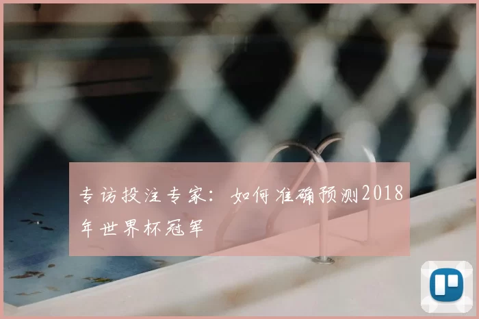 专访投注专家：如何准确预测2018年世界杯冠军