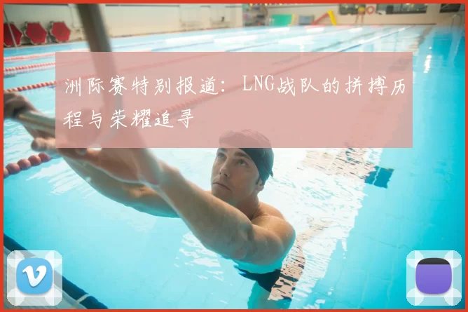 洲际赛特别报道：LNG战队的拼搏历程与荣耀追寻