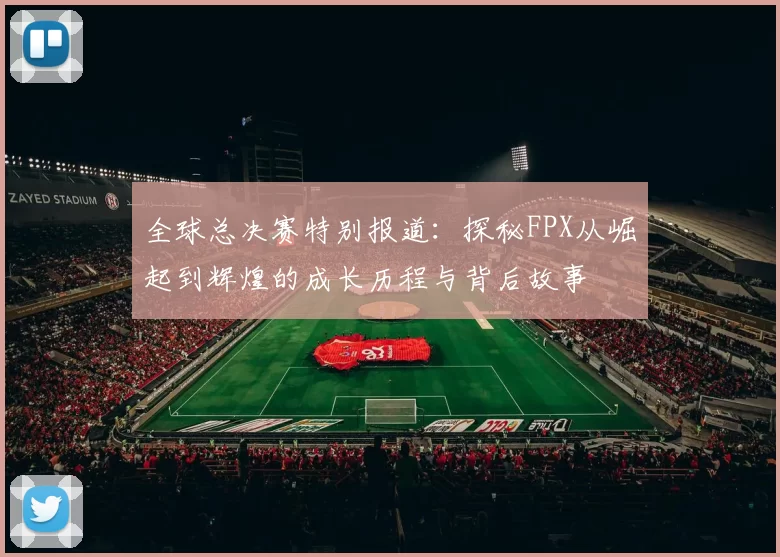 全球总决赛特别报道：探秘FPX从崛起到辉煌的成长历程与背后故事