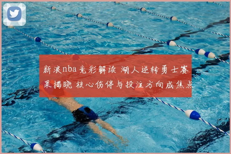 新浪nba竞彩解读 湖人逆转勇士赛果揭晓 核心伤停与投注方向成焦点