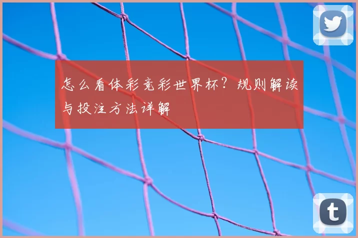 怎么看体彩竞彩世界杯?规则解读与投注方法详解