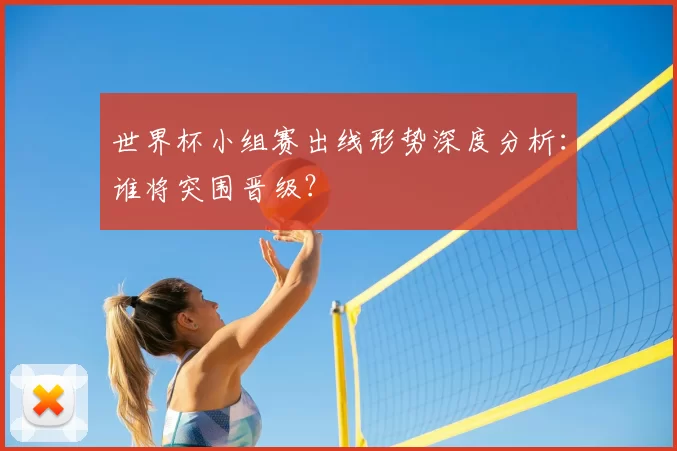 世界杯小组赛出线形势深度分析:谁将突围晋级?