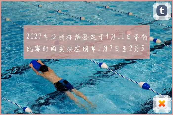 2027年亚洲杯抽签定于4月11日举行比赛时间安排在明年1月7日至2月5日