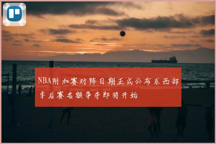 NBA附加赛对阵日期正式公布东西部季后赛名额争夺即将开始