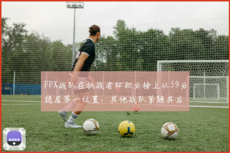 FPX战队在挑战者杯积分榜上以59分稳居第一位置,其他战队紧随其后