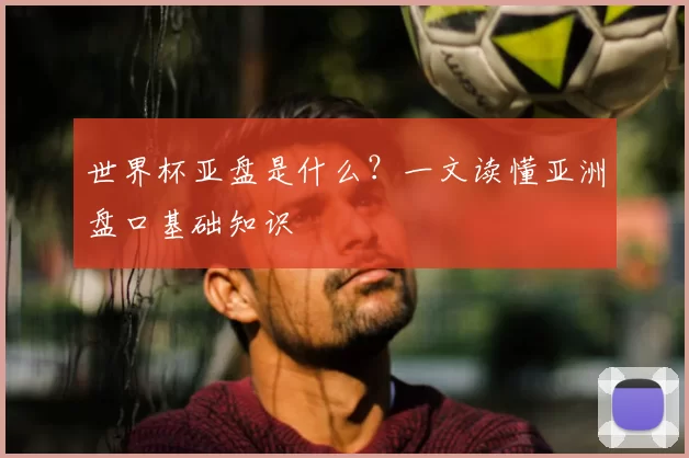 世界杯亚盘是什么？一文读懂亚洲盘口基础知识